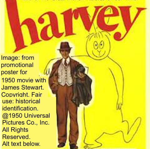 Alt text for "Harvey" poster: Below lettering that reads, "harvey," a man stands in early 20th Century suit, vest and tie, plus fedora on his head and overcoat across his arm. The actor James Stewart is recognizable in one of his most famous roles. At the man's side is a cartoon outline of a fantastic, enormous rabbit walking on two hind legs, with an another limb around the man's shoulder. The image is copyright 1950 Universal Pictures Co, Inc.